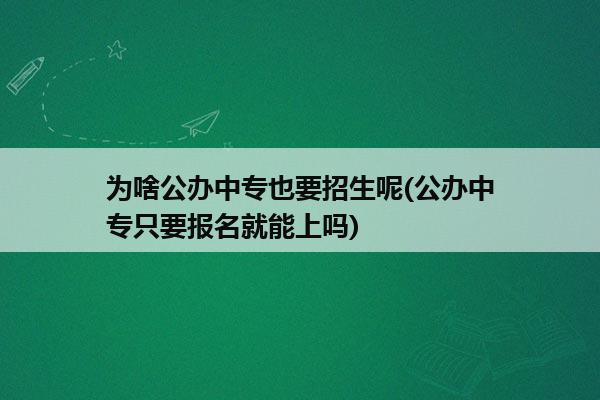 为啥公办中专也要招生呢(公办中专只要报名就能上吗)