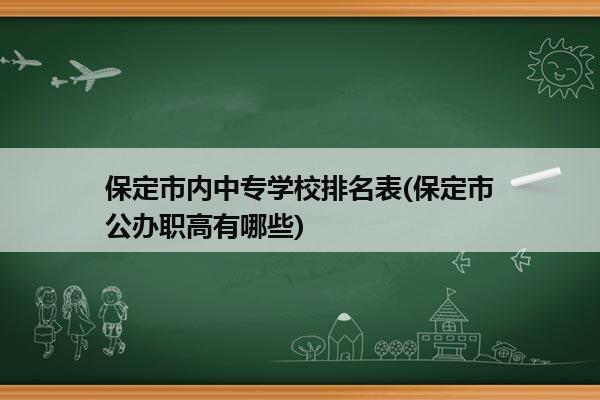 保定市内中专学校排名表(保定市公办职高有哪些)