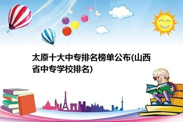 太原十大中专排名榜单公布(山西省中专学校排名)