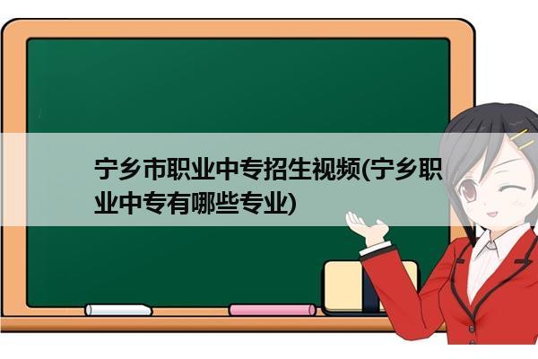 宁乡市职业中专招生视频(宁乡职业中专有哪些专业)