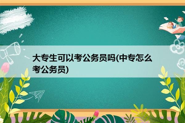 大专生可以考公务员吗(中专怎么考公务员)