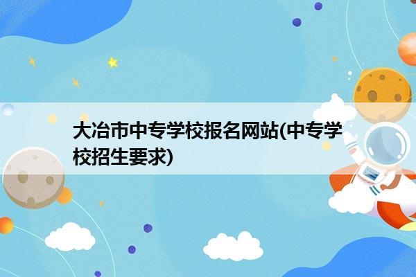 大冶市中专学校报名网站(中专学校招生要求)