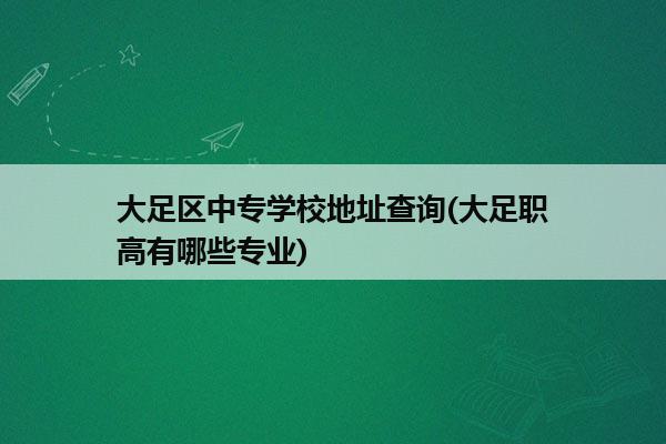 大足区中专学校地址查询(大足职高有哪些专业)