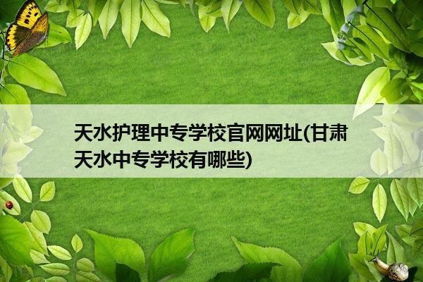 天水护理中专学校官网网址(甘肃天水中专学校有哪些)