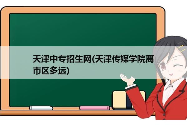 天津中专招生网(天津传媒学院离市区多远)