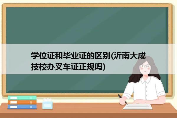 学位证和毕业证的区别(沂南大成技校办叉车证正规吗)