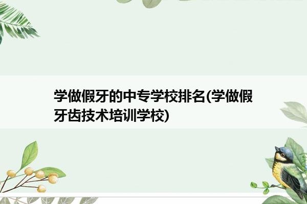 学做假牙的中专学校排名(学做假牙齿技术培训学校)