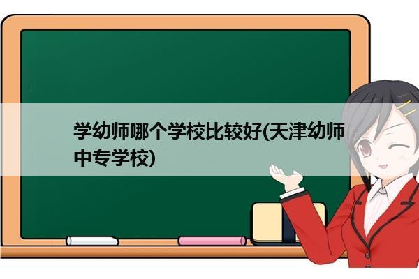 学幼师哪个学校比较好(天津幼师中专学校)