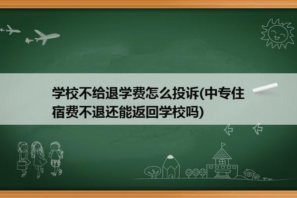 学校不给退学费怎么投诉(中专住宿费不退还能返回学校吗)