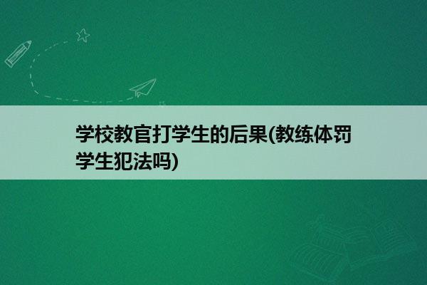 学校教官打学生的后果(教练体罚学生犯法吗)