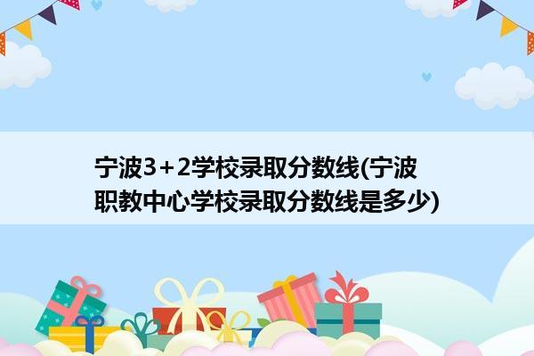 宁波3+2学校录取分数线(宁波职教中心学校录取分数线是多少)