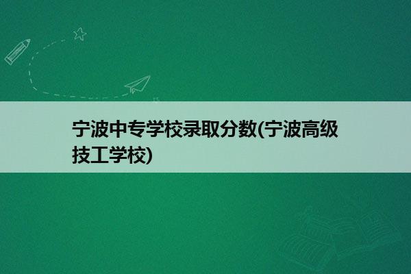 宁波中专学校录取分数(宁波高级技工学校)