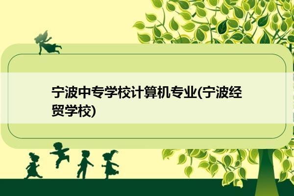 宁波中专学校计算机专业(宁波经贸学校)