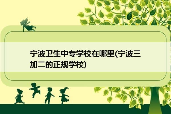 宁波卫生中专学校在哪里(宁波三加二的正规学校)